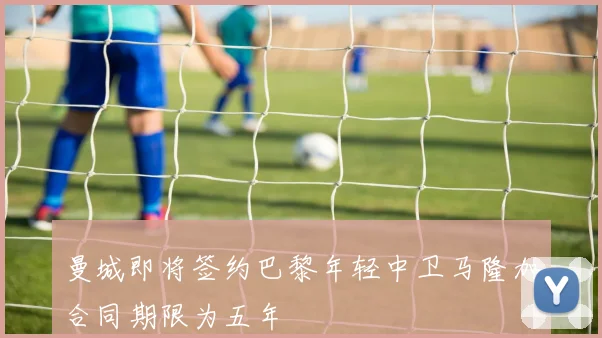 曼城即将签约巴黎年轻中卫马隆加合同期限为五年