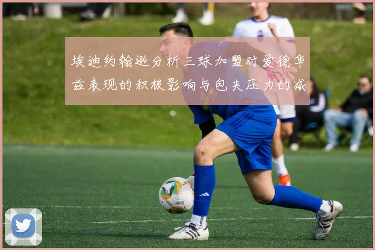 埃迪约翰逊分析三球加盟对爱德华兹表现的积极影响与包夹压力的减轻