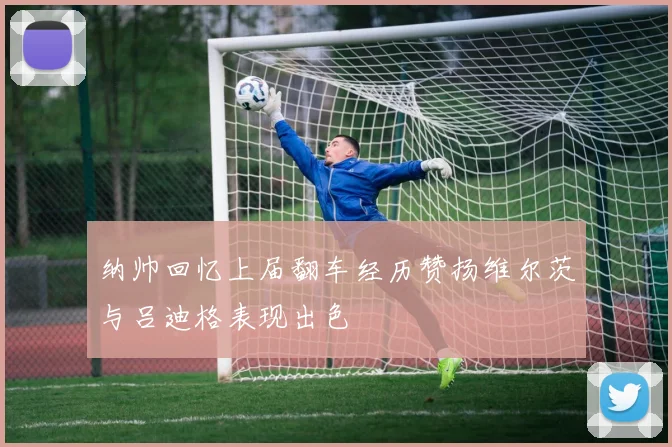 纳帅回忆上届翻车经历赞扬维尔茨与吕迪格表现出色