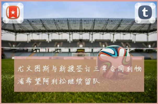 尤文图斯与新援签订三年合同利物浦希望阿利松继续留队