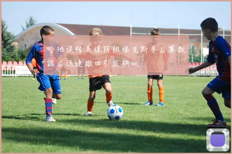 哈珀误转美媒阴阳福克斯季后赛数据后迅速撤回引发热议