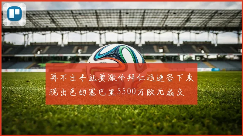 再不出手就要涨价拜仁迅速签下表现出色的塞巴里5500万欧元成交