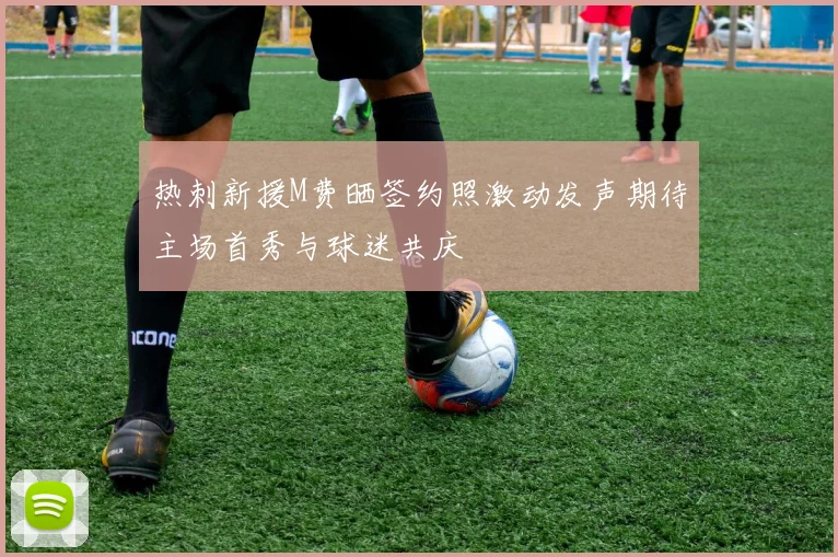 热刺新援M费晒签约照激动发声期待主场首秀与球迷共庆