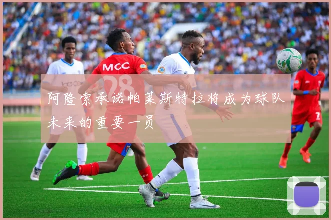 阿隆索承诺帕莱斯特拉将成为球队未来的重要一员
