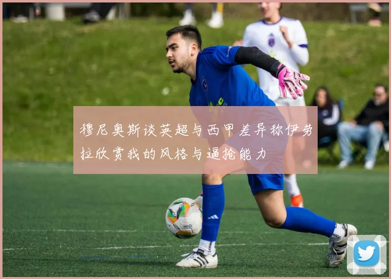 穆尼奥斯谈英超与西甲差异称伊劳拉欣赏我的风格与逼抢能力