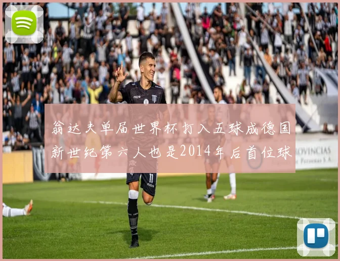 翁达夫单届世界杯打入五球成德国新世纪第六人也是2014年后首位球员