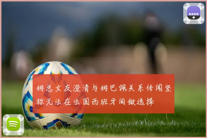 姆总女友澄清与姆巴佩关系传闻坚称无法在法国西班牙间做选择