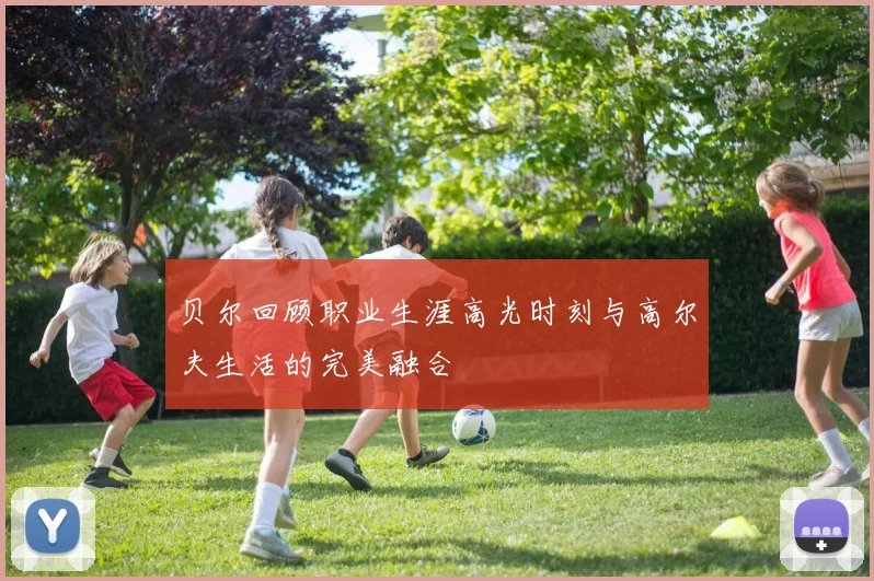 贝尔回顾职业生涯高光时刻与高尔夫生活的完美融合