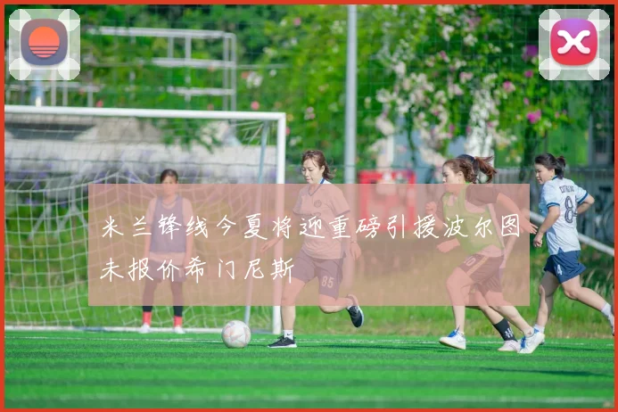 米兰锋线今夏将迎重磅引援波尔图未报价希门尼斯