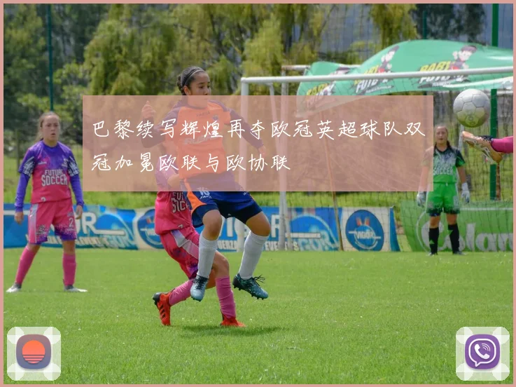 巴黎续写辉煌再夺欧冠英超球队双冠加冕欧联与欧协联
