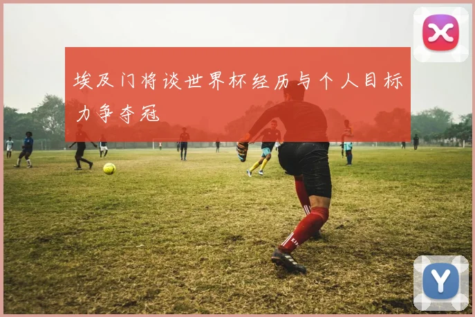 埃及门将谈世界杯经历与个人目标力争夺冠