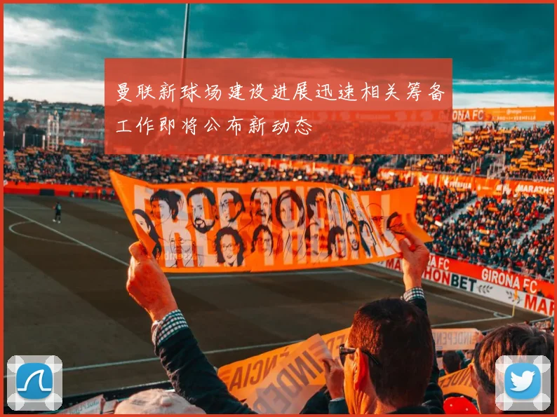 曼联新球场建设进展迅速相关筹备工作即将公布新动态