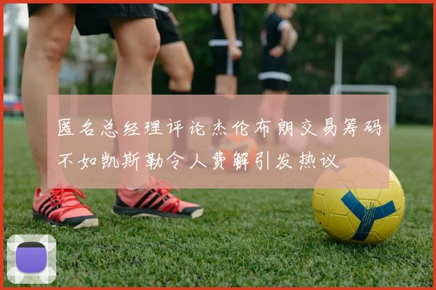 匿名总经理评论杰伦布朗交易筹码不如凯斯勒令人费解引发热议