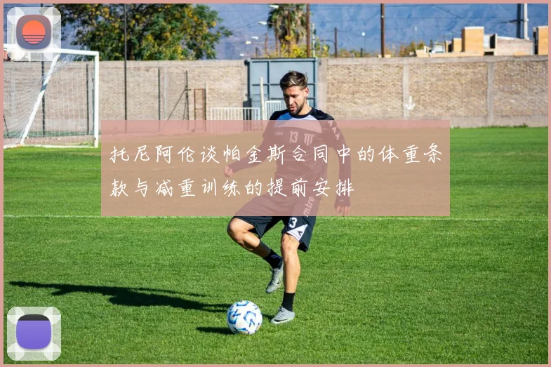 托尼阿伦谈帕金斯合同中的体重条款与减重训练的提前安排