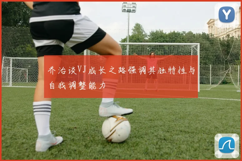 乔治谈VJ成长之路强调其独特性与自我调整能力